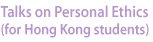 Talks on Personal Ethics (for Hong Kong students)
